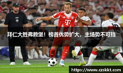 拜仁大胜弗赖堡！榜首优势扩大，主场势不可挡