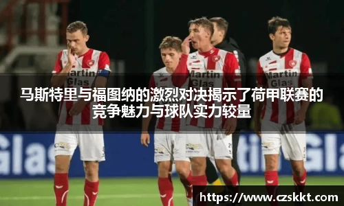 马斯特里与福图纳的激烈对决揭示了荷甲联赛的竞争魅力与球队实力较量