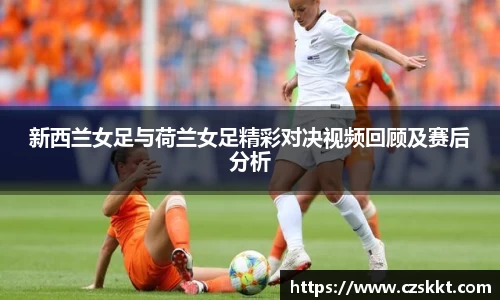 新西兰女足与荷兰女足精彩对决视频回顾及赛后分析