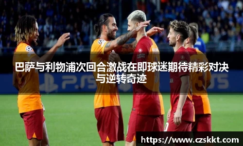 巴萨与利物浦次回合激战在即球迷期待精彩对决与逆转奇迹