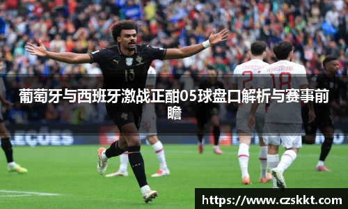 葡萄牙与西班牙激战正酣05球盘口解析与赛事前瞻